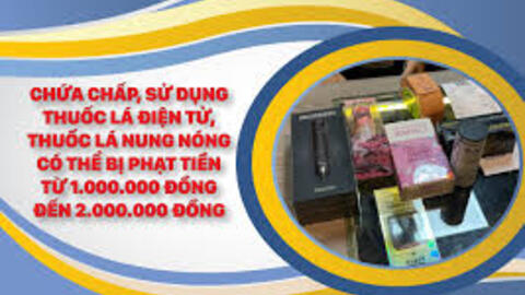 Chứa chấp, sử dụng thuốc lá điện tử, thuốc lá nung nóng có thể bị phạt tiền từ 1.000.000 đồng đến 2.000.000 đồng